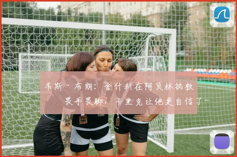 韦斯·布朗:舍什科在阿莫林执教时畏手畏脚,卡里克让他更自信了