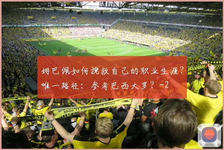 姆巴佩如何挽救自己的职业生涯?唯一路径:参考巴西大罗?