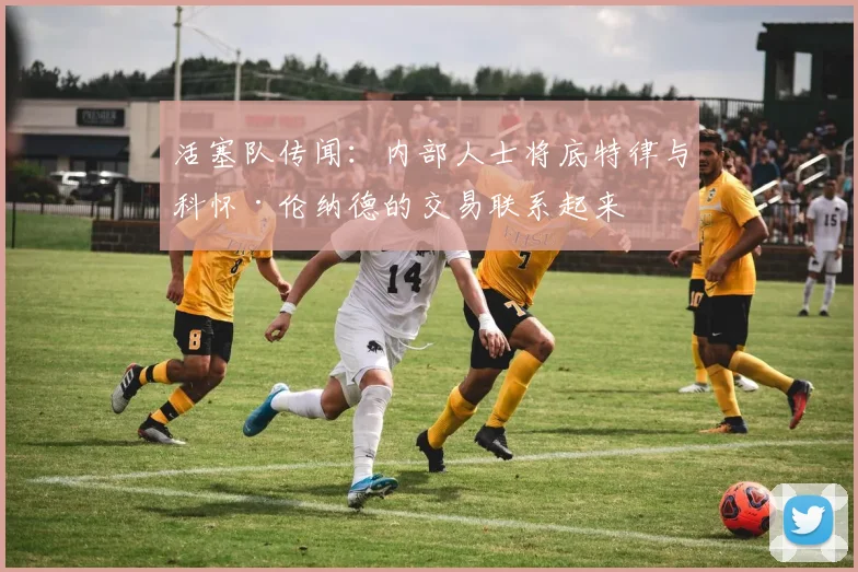 活塞队传闻：内部人士将底特律与科怀·伦纳德的交易联系起来