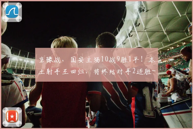 京豫战,国安主场10战9胜1平!本土射手王回归,将终结对手2连胜