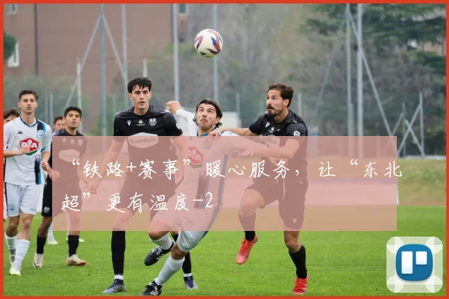 “铁路+赛事”暖心服务，让“东北超”更有温度