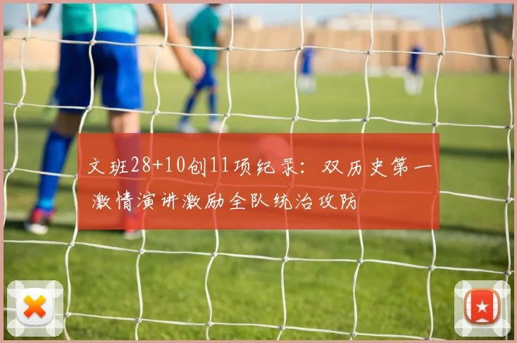文班28+10创11项纪录：双历史第一 激情演讲激励全队统治攻防