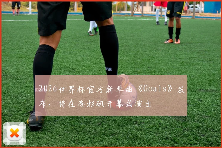 2026世界杯官方新单曲《Goals》发布，将在洛杉矶开幕式演出