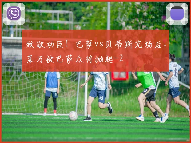 致敬功臣！巴萨vs贝蒂斯完场后，莱万被巴萨众将抛起