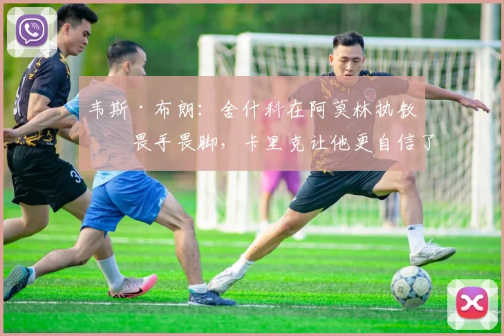 韦斯·布朗：舍什科在阿莫林执教时畏手畏脚，卡里克让他更自信了