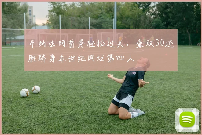 辛纳法网首秀轻松过关,豪取30连胜跻身本世纪网坛第四人