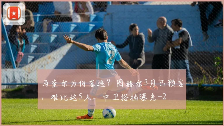 马奎尔为何落选？图赫尔3月已预言，难比这5人，中卫搭档曝光