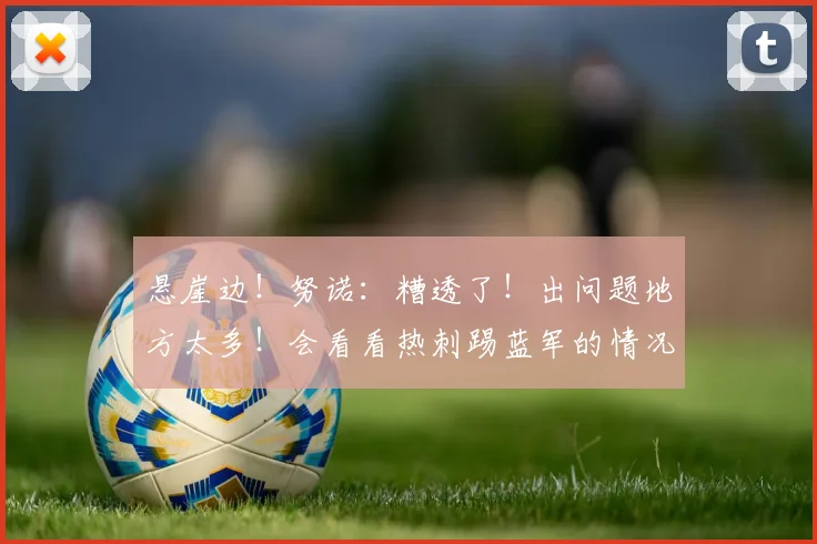 悬崖边!努诺:糟透了!出问题地方太多!会看看热刺踢蓝军的情况