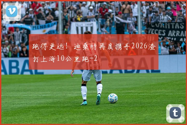 跑得更远！迪桑特再度携手2026渣打上海10公里跑
