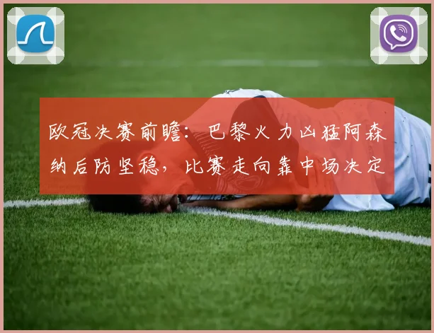 欧冠决赛前瞻：巴黎火力凶猛阿森纳后防坚稳，比赛走向靠中场决定