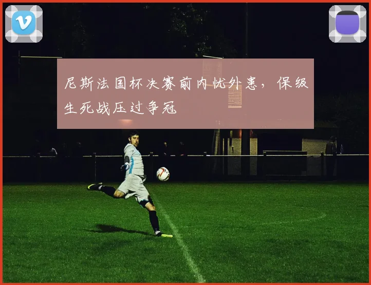尼斯法国杯决赛前内忧外患，保级生死战压过争冠