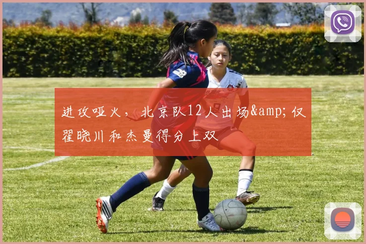 进攻哑火，北京队12人出场&仅翟晓川和杰曼得分上双