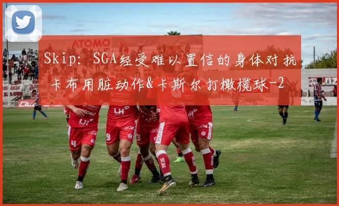 Skip:SGA经受难以置信的身体对抗 卡布用脏动作&卡斯尔打橄榄球