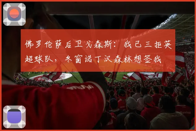 佛罗伦萨后卫戈森斯：我已三拒英超球队，冬窗诺丁汉森林想签我