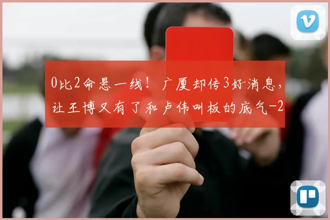 0比2命悬一线!广厦却传3好消息,让王博又有了和卢伟叫板的底气
