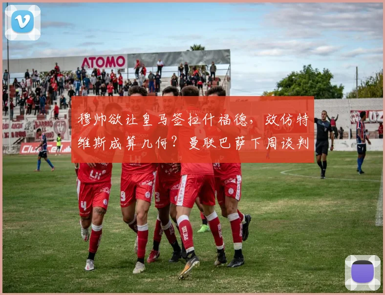 穆帅欲让皇马签拉什福德，效仿特维斯成算几何？曼联巴萨下周谈判