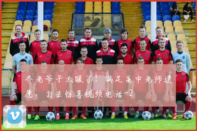 乔老爷子太暖了!满足高中老师遗愿,打去惊喜视频电话