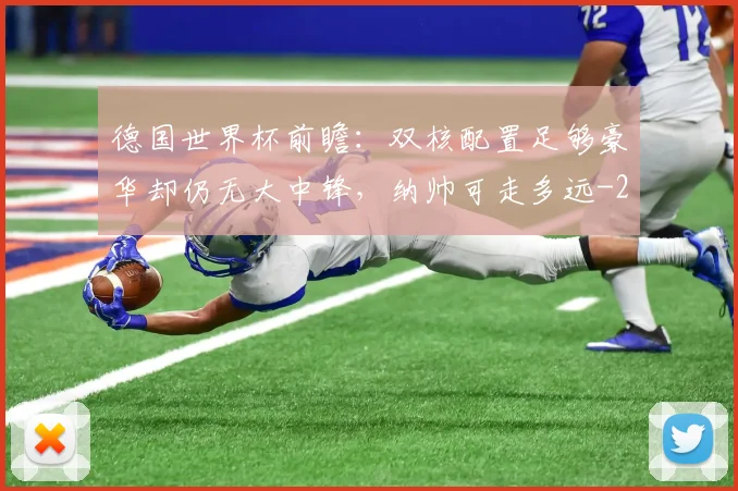 德国世界杯前瞻:双核配置足够豪华却仍无大中锋,纳帅可走多远