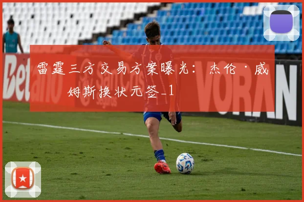 雷霆三方交易方案曝光：杰伦·威廉姆斯换状元签_1