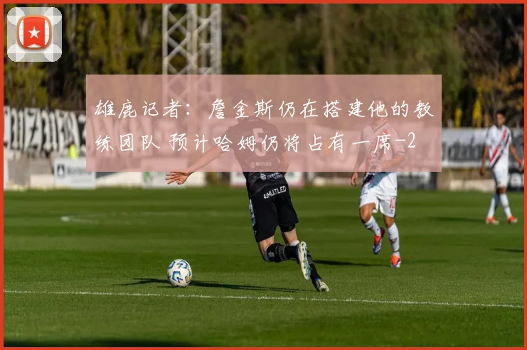 雄鹿记者：詹金斯仍在搭建他的教练团队 预计哈姆仍将占有一席