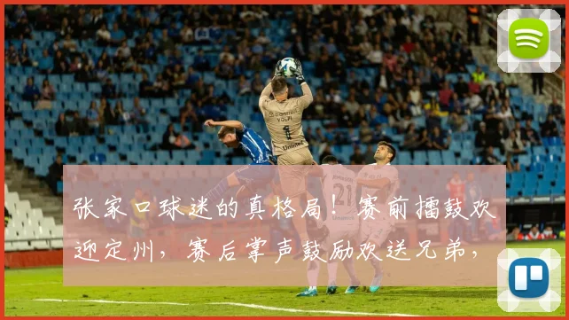 张家口球迷的真格局！赛前擂鼓欢迎定州，赛后掌声鼓励欢送兄弟，张家口主场的温度比胜负更值得铭记~