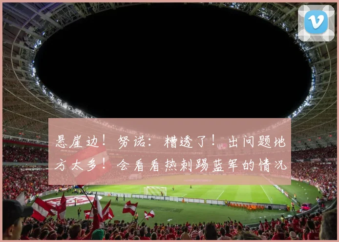 悬崖边!努诺:糟透了!出问题地方太多!会看看热刺踢蓝军的情况