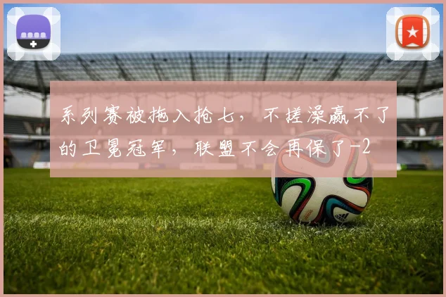 系列赛被拖入抢七,不搓澡赢不了的卫冕冠军,联盟不会再保了