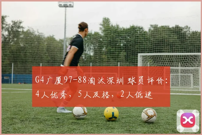 G4广厦97-88淘汰深圳 球员评价：4人优秀，5人及格，2人低迷
