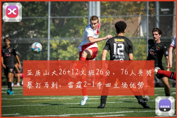 亚历山大26+12文班26分，76人弃将暴打马刺，雷霆2-1夺回主场优势_1