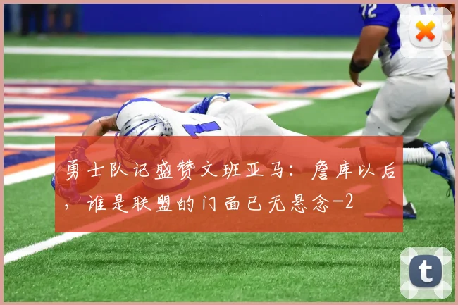 勇士队记盛赞文班亚马:詹库以后,谁是联盟的门面已无悬念