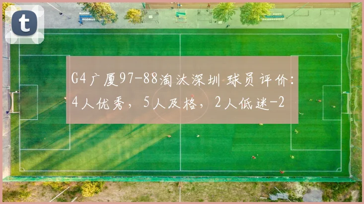 G4广厦97-88淘汰深圳 球员评价：4人优秀，5人及格，2人低迷