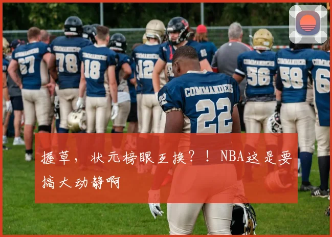 握草，状元榜眼互换？！NBA这是要搞大动静啊
