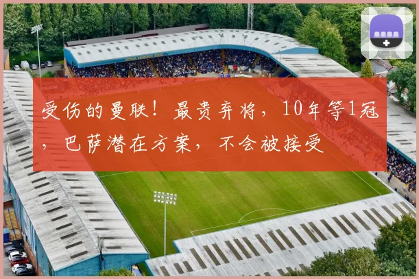 受伤的曼联！最贵弃将，10年等1冠，巴萨潜在方案，不会被接受