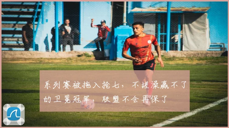 系列赛被拖入抢七，不搓澡赢不了的卫冕冠军，联盟不会再保了
