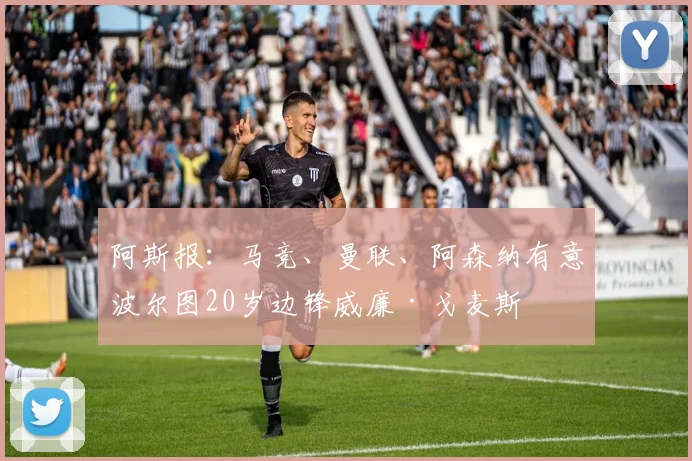 阿斯报：马竞、曼联、阿森纳有意波尔图20岁边锋威廉·戈麦斯