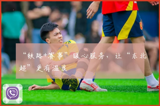 “铁路+赛事”暖心服务，让“东北超”更有温度