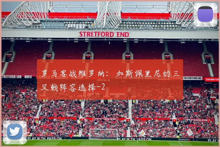 罗马客战维罗纳：加斯佩里尼的三叉戟阵容选择