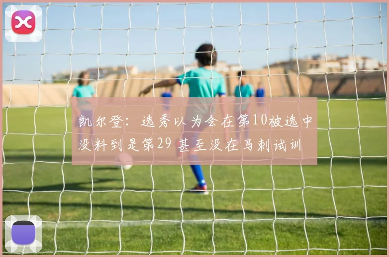 凯尔登：选秀以为会在第10被选中没料到是第29 甚至没在马刺试训