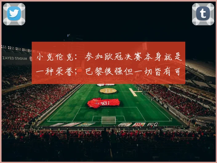 小克伦克：参加欧冠决赛本身就是一种荣誉；巴黎很强但一切皆有可能