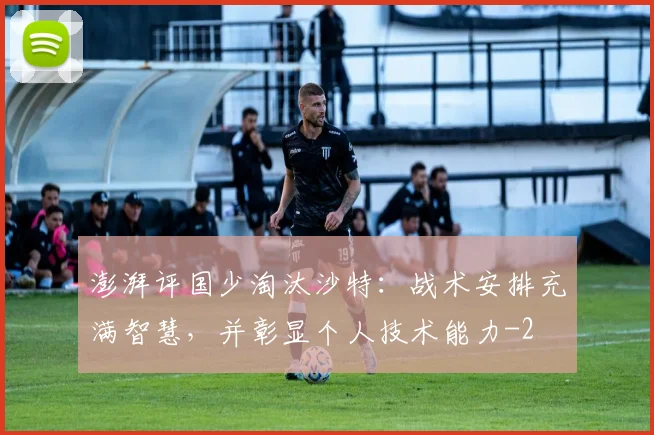 澎湃评国少淘汰沙特：战术安排充满智慧，并彰显个人技术能力