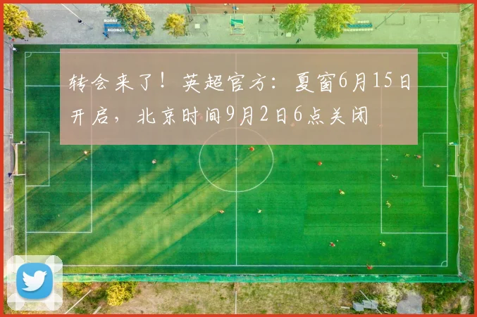 转会来了!英超官方:夏窗6月15日开启,北京时间9月2日6点关闭