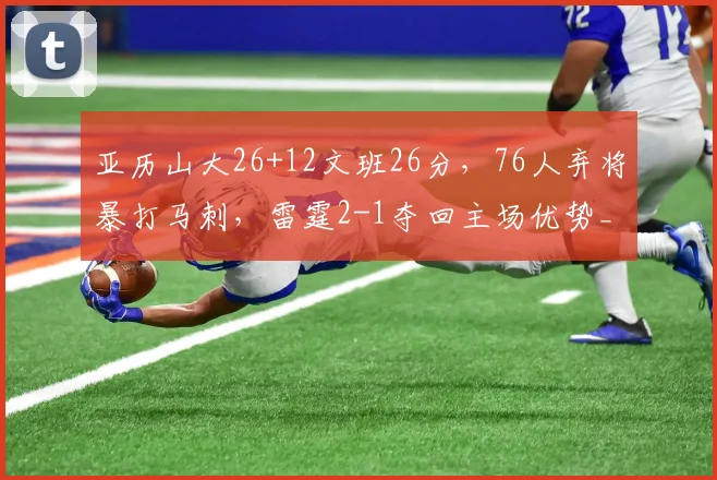 亚历山大26+12文班26分,76人弃将暴打马刺,雷霆2-1夺回主场优势_1