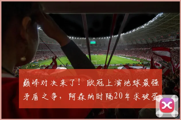 巅峰对决来了！欧冠上演地球最强矛盾之争，阿森纳时隔20年求破蛋