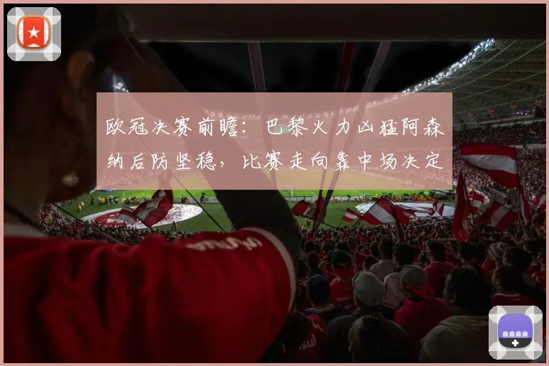 欧冠决赛前瞻：巴黎火力凶猛阿森纳后防坚稳，比赛走向靠中场决定