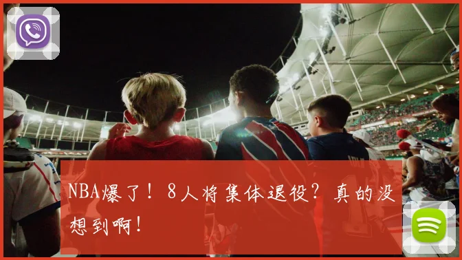 NBA爆了！8人将集体退役？真的没想到啊！