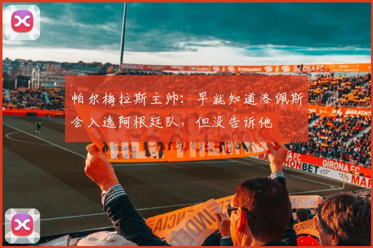 帕尔梅拉斯主帅：早就知道洛佩斯会入选阿根廷队，但没告诉他