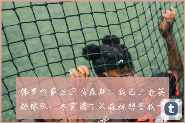 佛罗伦萨后卫戈森斯:我已三拒英超球队,冬窗诺丁汉森林想签我