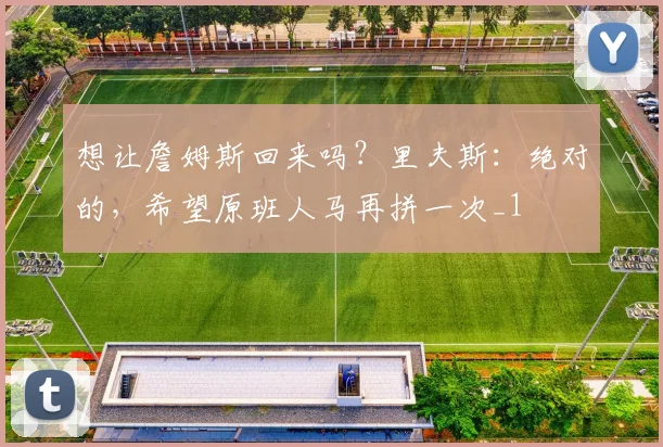 想让詹姆斯回来吗？里夫斯：绝对的，希望原班人马再拼一次_1