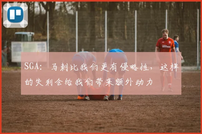 SGA：马刺比我们更有侵略性，这样的失利会给我们带来额外动力