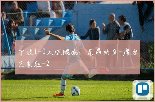宁波1-0大连鲲城，莱昂纳多-席尔瓦制胜